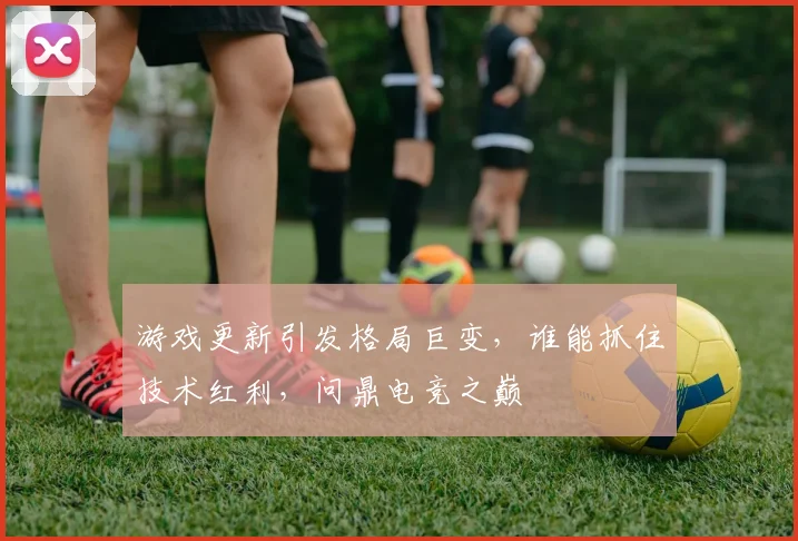 游戏更新引发格局巨变，谁能抓住技术红利，问鼎电竞之巅