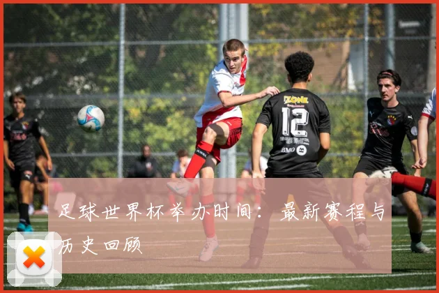 足球世界杯举办时间：最新赛程与历史回顾