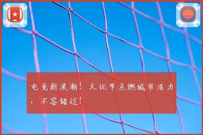 电竞新浪潮！文化节点燃城市活力，不容错过！