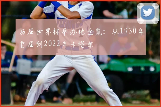 历届世界杯举办地全览：从1930年首届到2022年卡塔尔