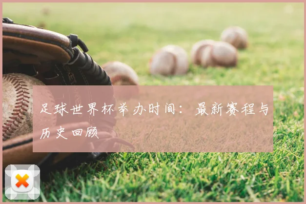 足球世界杯举办时间：最新赛程与历史回顾