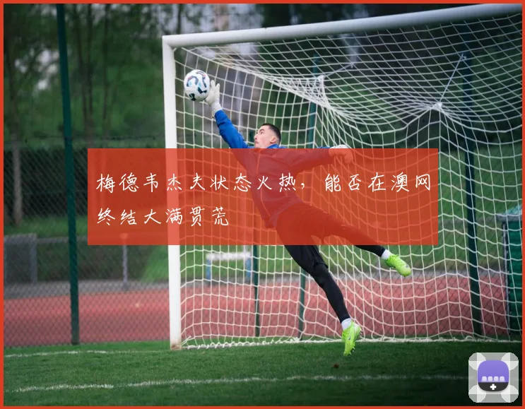 梅德韦杰夫状态火热，能否在澳网终结大满贯荒
