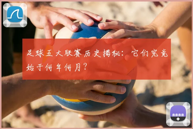 足球五大联赛历史揭秘：它们究竟始于何年何月？
