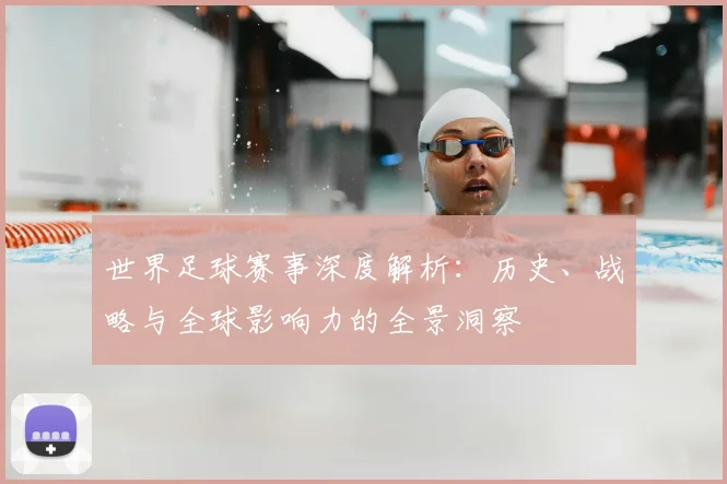 世界足球赛事深度解析：历史、战略与全球影响力的全景洞察