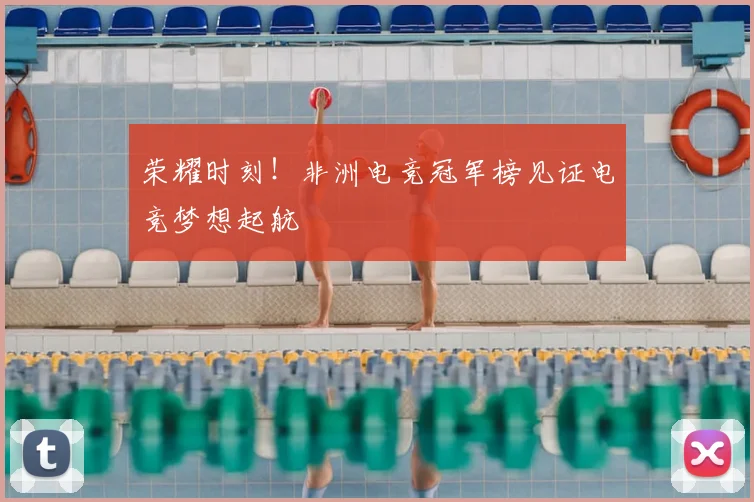 荣耀时刻！非洲电竞冠军榜见证电竞梦想起航