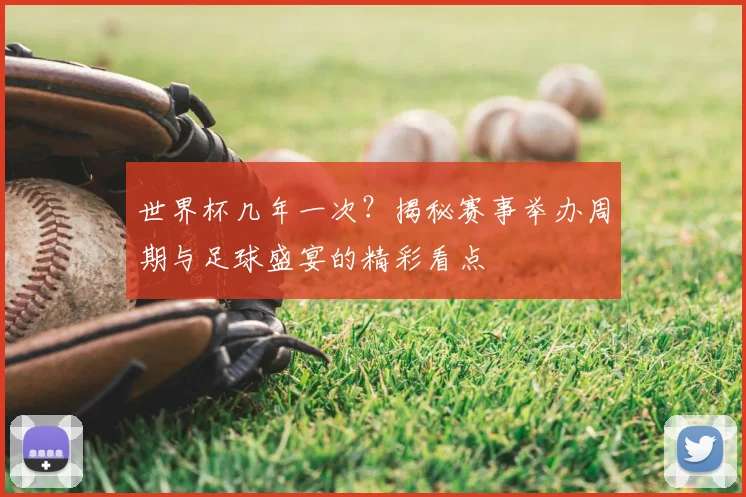 世界杯几年一次？揭秘赛事举办周期与足球盛宴的精彩看点
