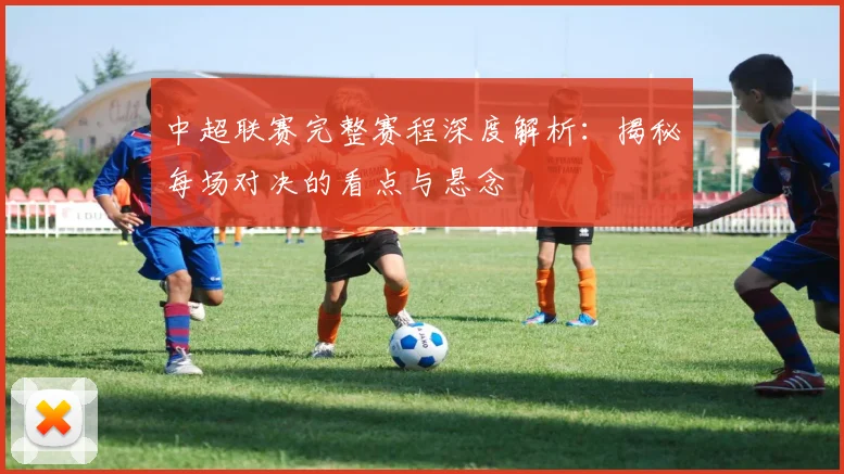 中超联赛完整赛程深度解析：揭秘每场对决的看点与悬念