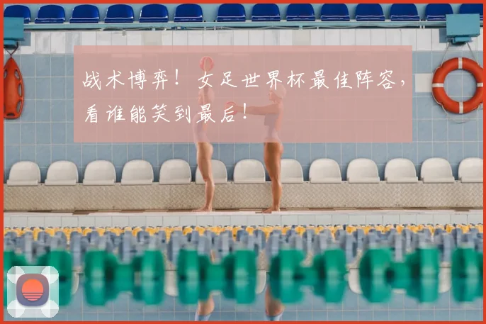 战术博弈！女足世界杯最佳阵容，看谁能笑到最后！