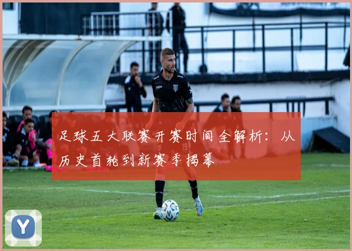 足球五大联赛开赛时间全解析：从历史首轮到新赛季揭幕