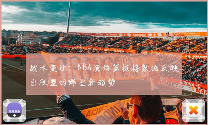 战术变迁：NBA场均篮板榜数据反映出联盟的哪些新趋势