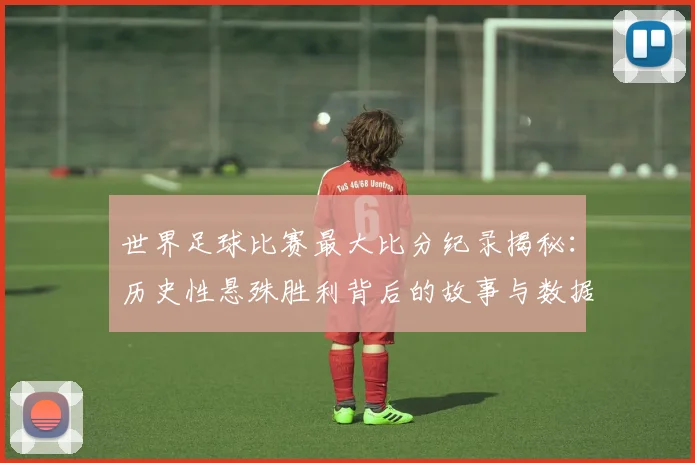 世界足球比赛最大比分纪录揭秘：历史性悬殊胜利背后的故事与数据深度解析