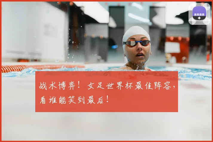 战术博弈！女足世界杯最佳阵容，看谁能笑到最后！