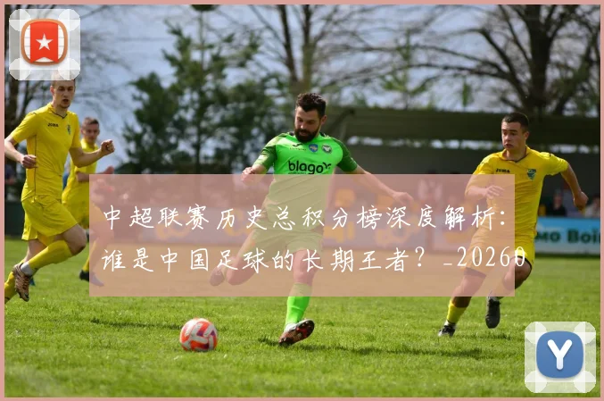中超联赛历史总积分榜深度解析：谁是中国足球的长期王者？_20260608020607