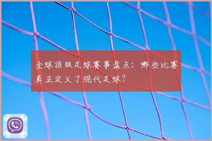 全球顶级足球赛事盘点：哪些比赛真正定义了现代足球？