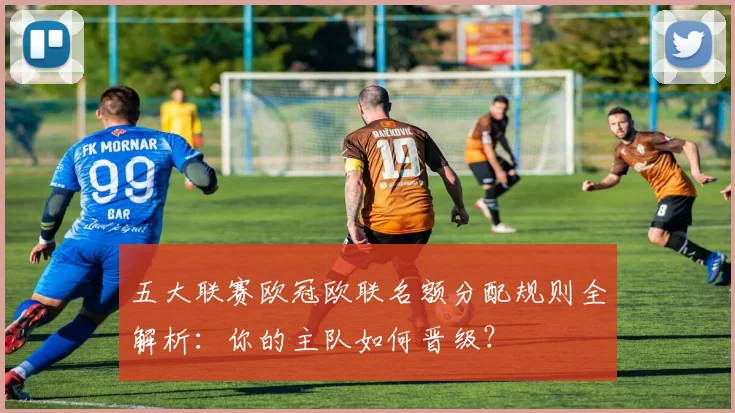 五大联赛欧冠欧联名额分配规则全解析：你的主队如何晋级？