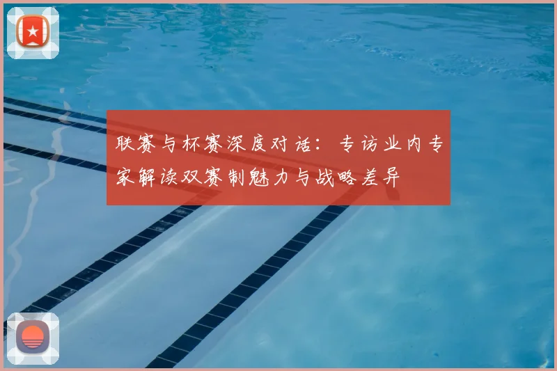 联赛与杯赛深度对话：专访业内专家解读双赛制魅力与战略差异