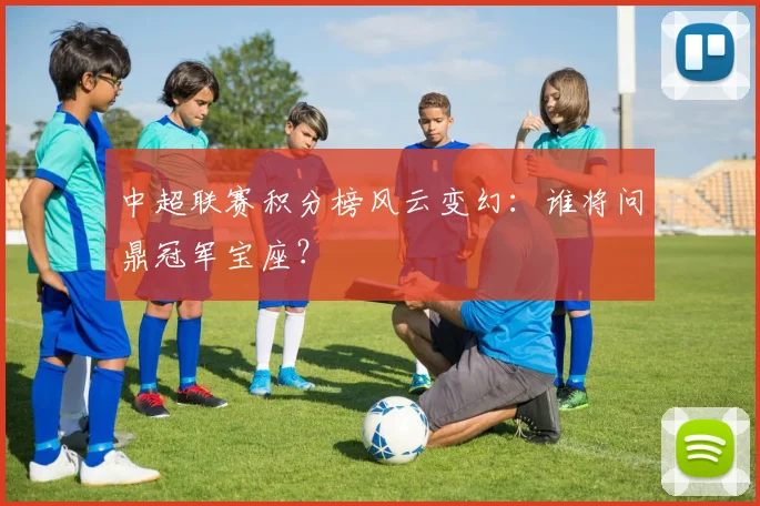中超联赛积分榜风云变幻：谁将问鼎冠军宝座？
