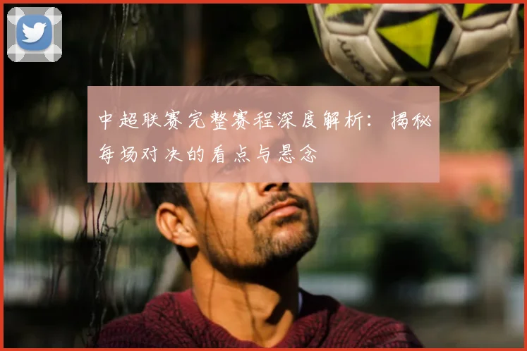 中超联赛完整赛程深度解析：揭秘每场对决的看点与悬念