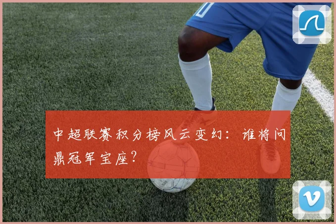 中超联赛积分榜风云变幻:谁将问鼎冠军宝座?