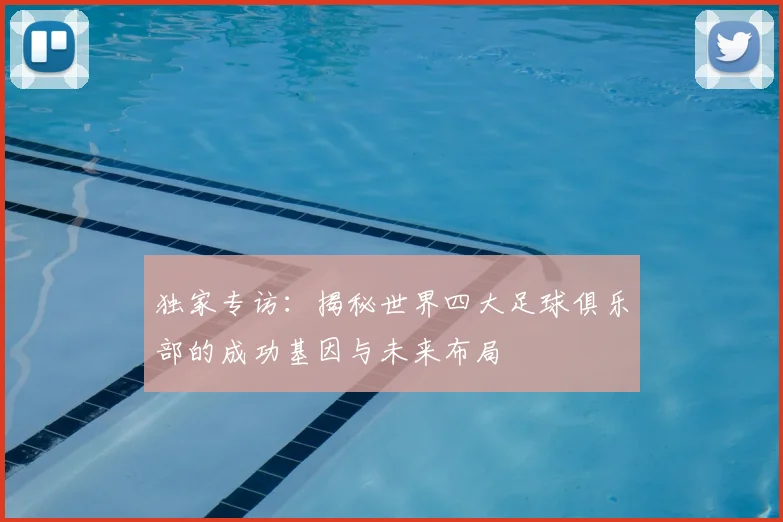 独家专访：揭秘世界四大足球俱乐部的成功基因与未来布局