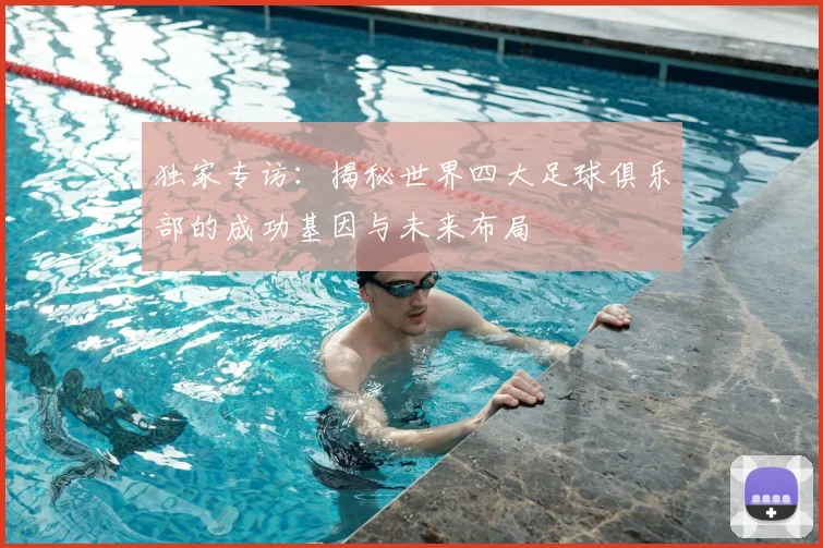 独家专访：揭秘世界四大足球俱乐部的成功基因与未来布局