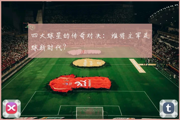 四大球星的传奇对决：谁将主宰足球新时代？