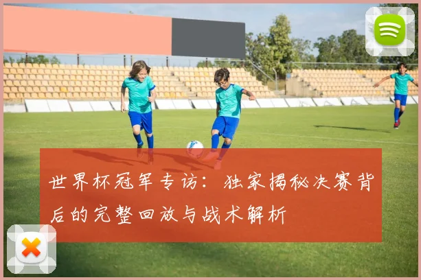 世界杯冠军专访：独家揭秘决赛背后的完整回放与战术解析